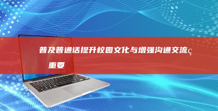 普及普通话：提升校园文化与增强沟通交流的重要性